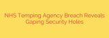 NHS Temping Agency Breach Reveals Gaping Security Holes