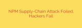 NPM Supply-Chain Attack Foiled, Hackers Fail