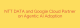 NTT DATA and Google Cloud Partner on Agentic AI Adoption