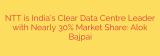NTT is India’s Clear Data Centre Leader with Nearly 30% Market Share: Alok Bajpai