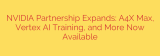 NVIDIA Partnership Expands: A4X Max, Vertex AI Training, and More Now Available