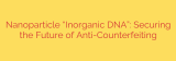 Nanoparticle “Inorganic DNA”: Securing the Future of Anti-Counterfeiting