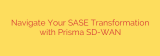 Navigate Your SASE Transformation with Prisma SD-WAN