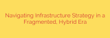 Navigating Infrastructure Strategy in a Fragmented, Hybrid Era