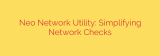 Neo Network Utility: Simplifying Network Checks