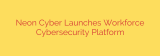 Neon Cyber Launches Workforce Cybersecurity Platform