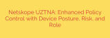 Netskope UZTNA: Enhanced Policy Control with Device Posture, Risk, and Role