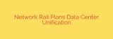 Network Rail Plans Data Center Unification