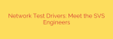 Network Test Drivers: Meet the SVS Engineers