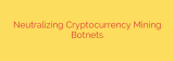Neutralizing Cryptocurrency Mining Botnets