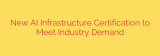 New AI Infrastructure Certification to Meet Industry Demand