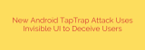 New Android TapTrap Attack Uses Invisible UI to Deceive Users