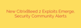 New CitrixBleed 2 Exploits Emerge, Security Community Alerts