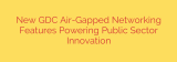 New GDC Air-Gapped Networking Features Powering Public Sector Innovation