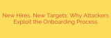 New Hires, New Targets: Why Attackers Exploit the Onboarding Process