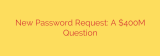 New Password Request: A $400M Question