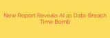 New Report Reveals AI as Data-Breach Time Bomb