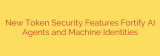 New Token Security Features Fortify AI Agents and Machine Identities