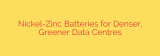 Nickel-Zinc Batteries for Denser, Greener Data Centres