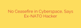 No Ceasefire in Cyberspace, Says Ex-NATO Hacker