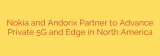Nokia and Andorix Partner to Advance Private 5G and Edge in North America