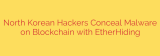 North Korean Hackers Conceal Malware on Blockchain with EtherHiding