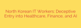North Korean IT Workers: Deceptive Entry into Healthcare, Finance, and AI