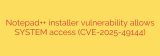 Notepad++ installer vulnerability allows SYSTEM access (CVE-2025-49144)