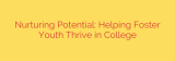 Nurturing Potential: Helping Foster Youth Thrive in College