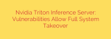 Nvidia Triton Inference Server: Vulnerabilities Allow Full System Takeover