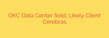 OKC Data Center Sold, Likely Client Cerebras