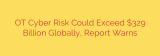 OT Cyber Risk Could Exceed $329 Billion Globally, Report Warns