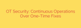 OT Security: Continuous Operations Over One-Time Fixes