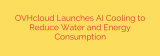 OVHcloud Launches AI Cooling to Reduce Water and Energy Consumption