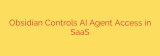 Obsidian Controls AI Agent Access in SaaS