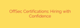 OffSec Certifications: Hiring with Confidence