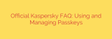 Official Kaspersky FAQ: Using and Managing Passkeys