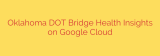 Oklahoma DOT Bridge Health Insights on Google Cloud