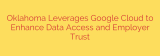Oklahoma Leverages Google Cloud to Enhance Data Access and Employer Trust
