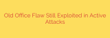 Old Office Flaw Still Exploited in Active Attacks