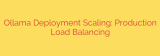 Ollama Deployment Scaling: Production Load Balancing