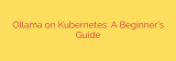 Ollama on Kubernetes: A Beginner’s Guide