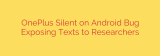 OnePlus Silent on Android Bug Exposing Texts to Researchers