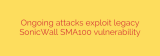 Ongoing attacks exploit legacy SonicWall SMA100 vulnerability