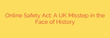 Online Safety Act: A UK Misstep in the Face of History