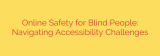 Online Safety for Blind People: Navigating Accessibility Challenges