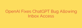 OpenAI Fixes ChatGPT Bug Allowing Inbox Access