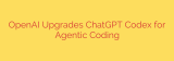 OpenAI Upgrades ChatGPT Codex for Agentic Coding