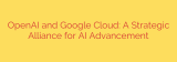OpenAI and Google Cloud: A Strategic Alliance for AI Advancement