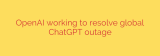 OpenAI working to resolve global ChatGPT outage